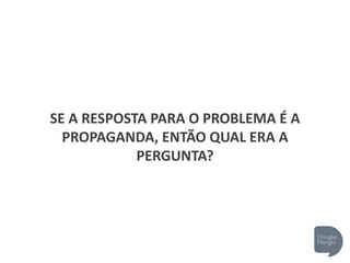 SE A RESPOSTA PARA O PROBLEMA É A
PROPAGANDA, ENTÃO QUAL ERA A
PERGUNTA?
 