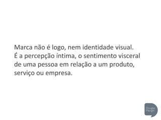 Marca não é logo, nem identidade visual.
É a percepção íntima, o sentimento visceral
de uma pessoa em relação a um produto,
serviço ou empresa.
 