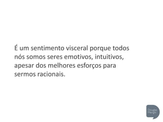 É um sentimento visceral porque todos
nós somos seres emotivos, intuitivos,
apesar dos melhores esforços para
sermos racionais.
 