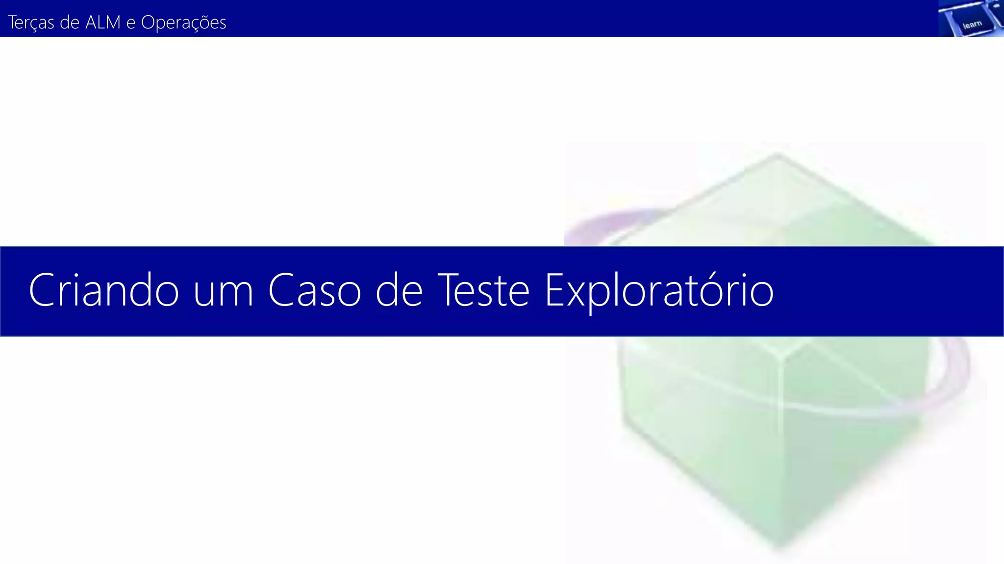 Terças de ALM e Operações 
Criando um Caso de Teste Exploratório 
 