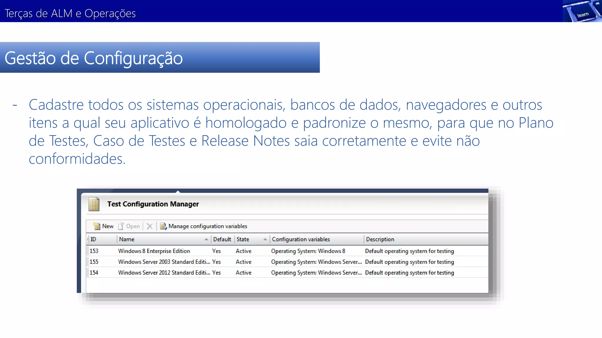 Terças de ALM e Operações 
Gestão de Configuração 
- Cadastre todos os sistemas operacionais, bancos de dados, navegadores e outros 
itens a qual seu aplicativo é homologado e padronize o mesmo, para que no Plano 
de Testes, Caso de Testes e Release Notes saia corretamente e evite não 
conformidades. 
 