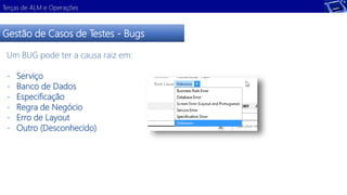 Terças de ALM e Operações 
Gestão de Casos de Testes - Bugs 
Um BUG pode ter a causa raiz em: 
- Serviço 
- Banco de Dados 
- Especificação 
- Regra de Negócio 
- Erro de Layout 
- Outro (Desconhecido) 
 