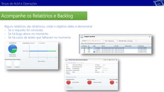 Terças de ALM e Operações 
Acompanhe os Relatórios e Backlog 
Alguns relatórios são dinâmicos, onde o objetivo deles é demonstrar: 
- Se o requisito foi concluído 
- Se há bugs ativos no momento 
- Se há casos de testes que falharam no momento 
 