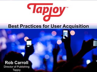 Best Practices for User Acquisition




Rob Carroll
Director of Publishing
       Tapjoy
 