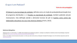O que é um Podcast?
Ponto de vista pedagógico:
O Podcast é uma tecnologia de oralidade, definida como um modo de produção/...