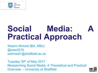 Social Media: A
Practical Approach
Wasim Ahmed (BA, MSc)
@was3210
wahmed1@sheffield.ac.uk
Tuesday 30th of May 2017
Researching Social Media: A Theoretical and Practical
Overview - University of Sheffield
 