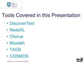30/05/2017 © The University of Sheffield
Tools Covered in this Presentation
• DiscoverText
• NodeXL
• Chorus
• Mozdeh
• TAGS
• COSMOS
 