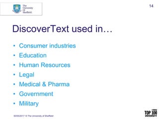 DiscoverText used in…
• Consumer industries
• Education
• Human Resources
• Legal
• Medical & Pharma
• Government
• Military
30/05/2017 © The University of Sheffield
14
 