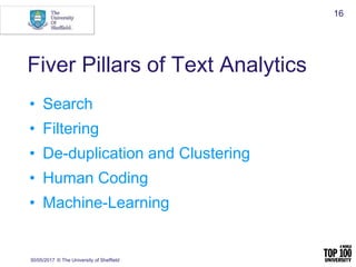Fiver Pillars of Text Analytics
• Search
• Filtering
• De-duplication and Clustering
• Human Coding
• Machine-Learning
30/05/2017 © The University of Sheffield
16
 