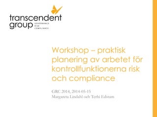 Workshop – praktisk
planering av arbetet för
kontrollfunktionerna risk
och compliance
GRC 2014, 2014-05-15
Margareta Lindahl och Terhi Edstam
 