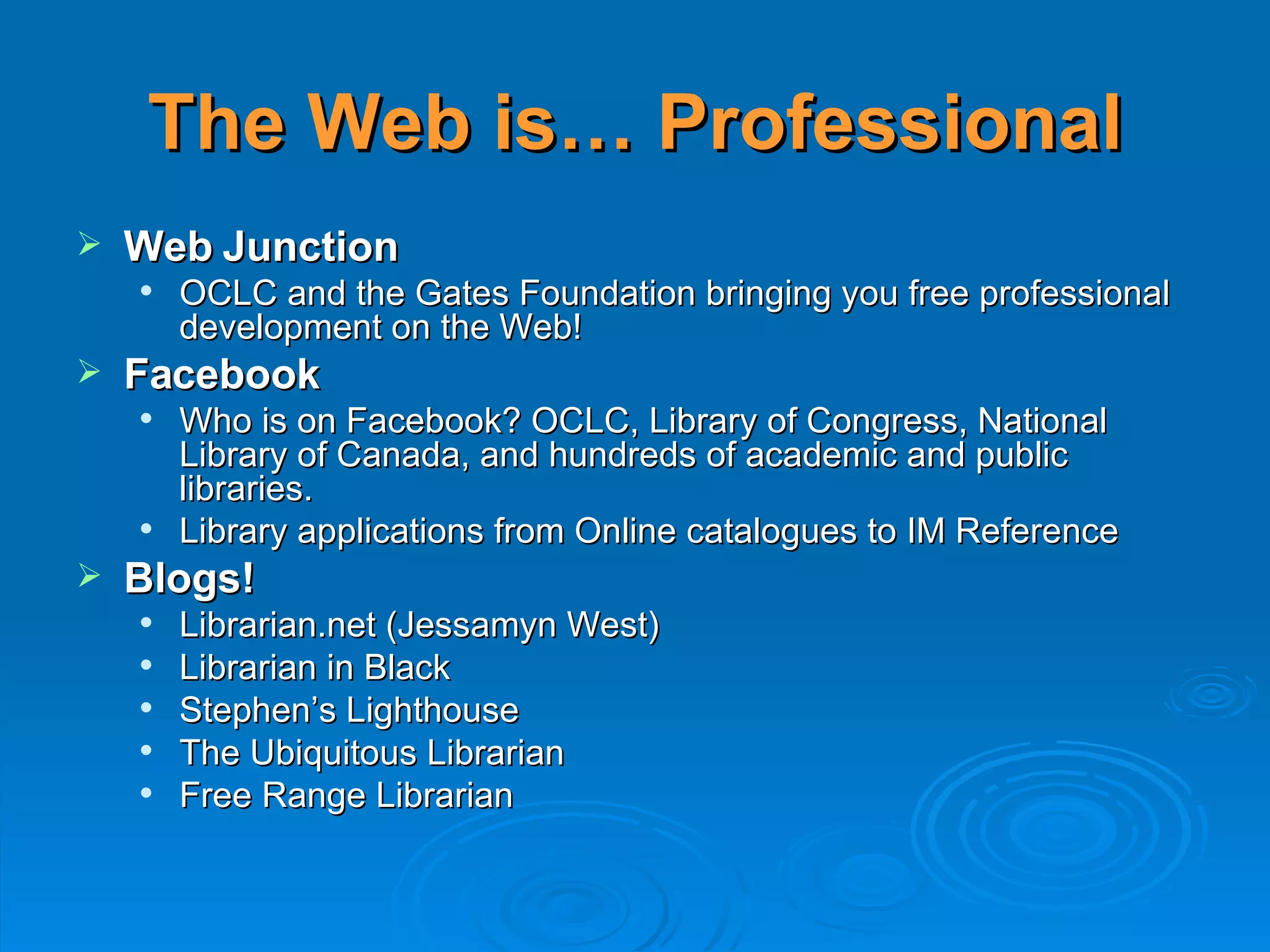 The Web is… Professional Web Junction OCLC and the Gates Foundation bringing you free professional development on the Web! Facebook Who is on Facebook? OCLC, Library of Congress, National Library of Canada, and hundreds of academic and public libraries. Library applications from Online catalogues to IM Reference Blogs! Librarian.net (Jessamyn West) Librarian in Black Stephen’s Lighthouse The Ubiquitous Librarian Free Range Librarian 