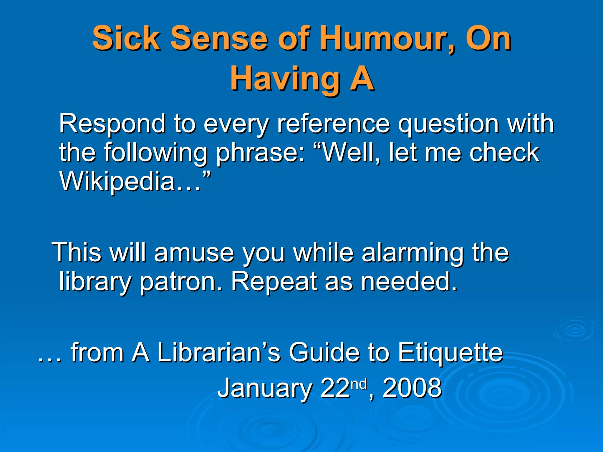 Sick Sense of Humour, On Having A Respond to every reference question with the following phrase: “Well, let me check Wikipedia…” This will amuse you while alarming the library patron. Repeat as needed. …  from A Librarian’s Guide to Etiquette January 22 nd , 2008 