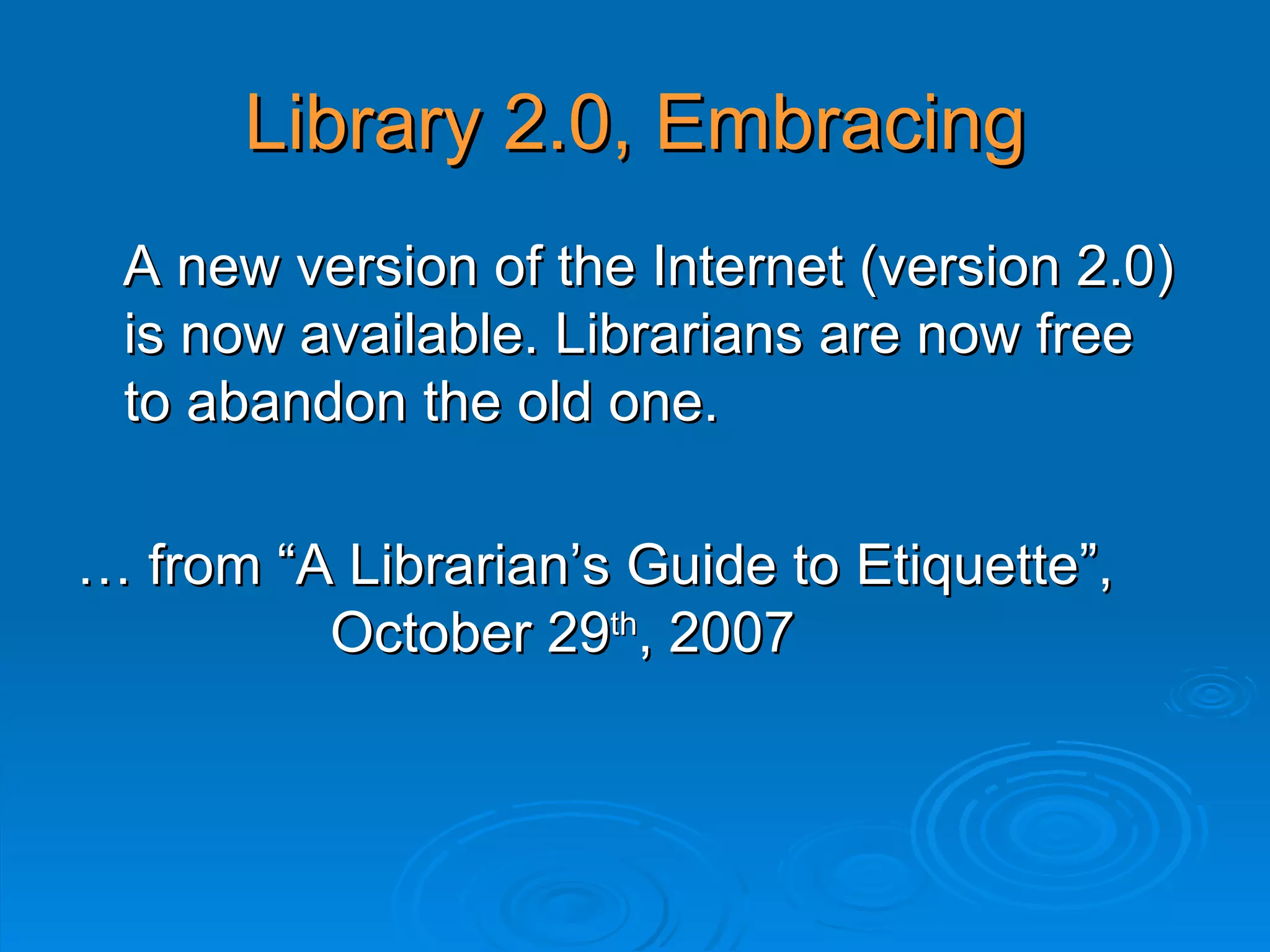 Library 2.0, Embracing A new version of the Internet (version 2.0) is now available. Librarians are now free to abandon the old one. … from “A Librarian’s Guide to Etiquette”,  October 29 th , 2007 