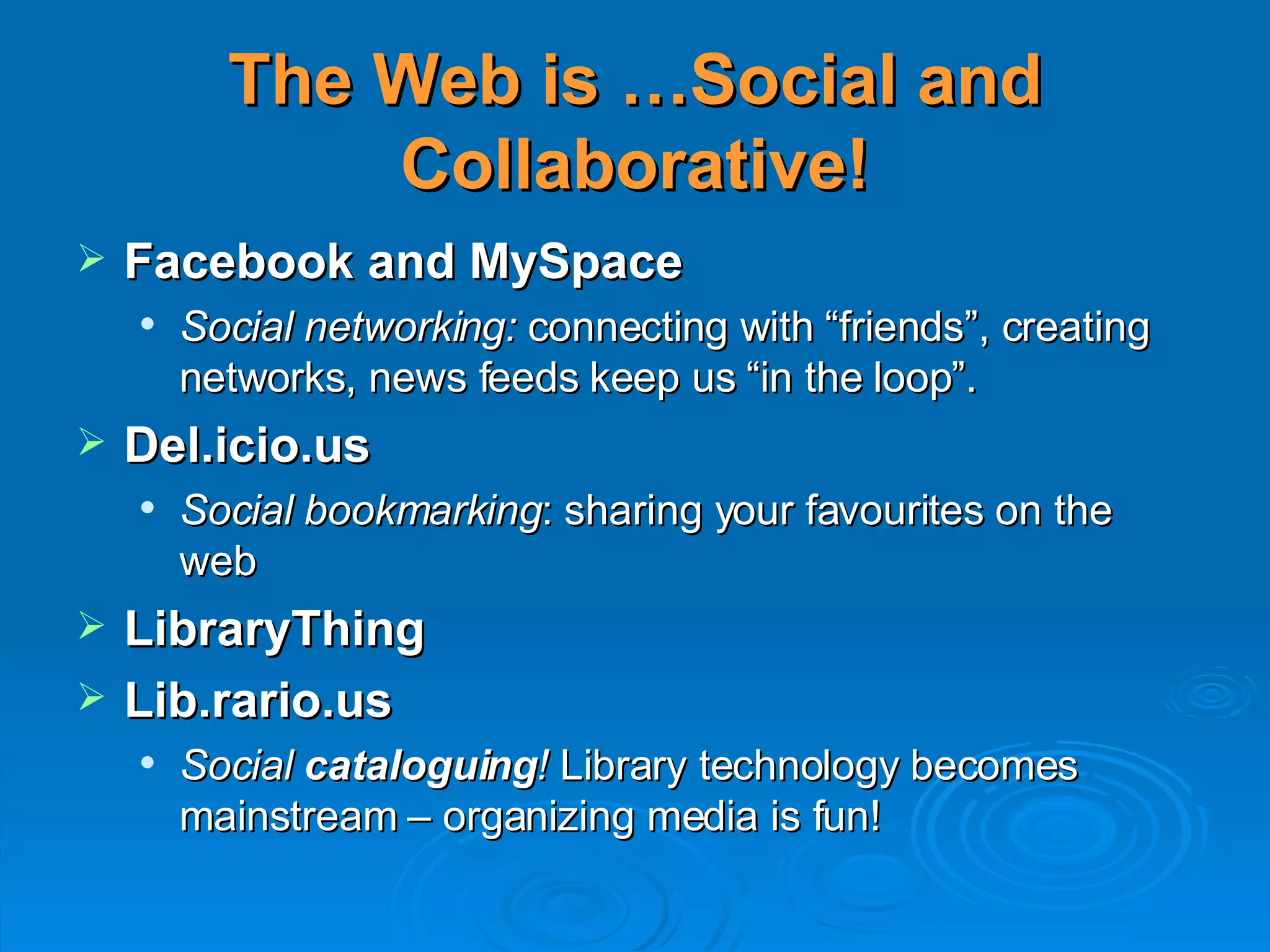 The Web is …Social and Collaborative! Facebook and MySpace Social networking:  connecting with “friends”, creating networks, news feeds keep us “in the loop”. Del.icio.us Social bookmarking : sharing your favourites on the web LibraryThing Lib.rario.us Social  cataloguing !  Library technology becomes mainstream – organizing media is fun!  