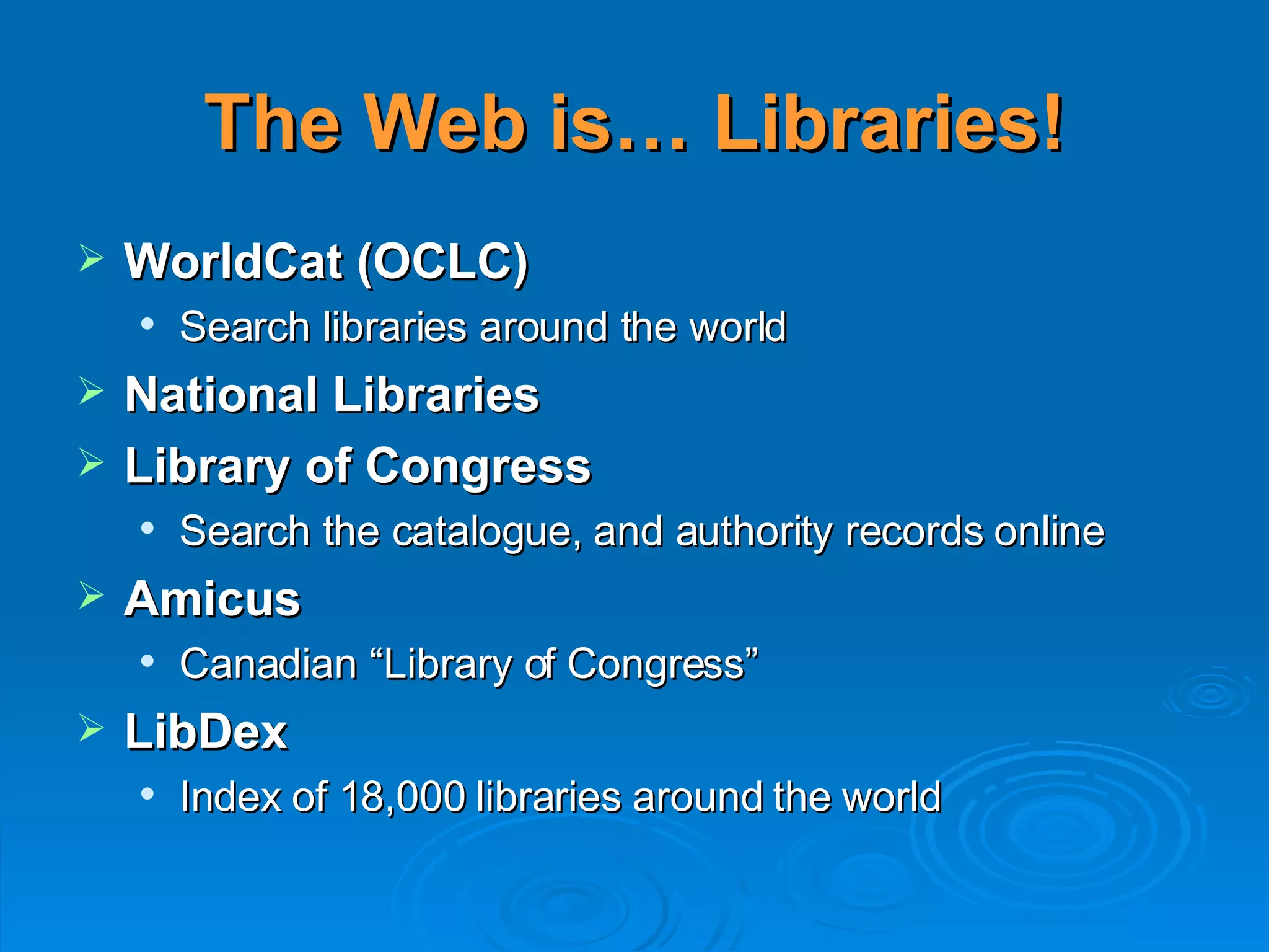 The Web is… Libraries! WorldCat (OCLC) Search libraries around the world National Libraries Library of Congress Search the catalogue, and authority records online Amicus Canadian “Library of Congress” LibDex  Index of 18,000 libraries around the world 