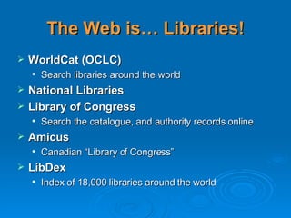 The Web is… Libraries! WorldCat (OCLC) Search libraries around the world National Libraries Library of Congress Search the catalogue, and authority records online Amicus Canadian “Library of Congress” LibDex  Index of 18,000 libraries around the world 