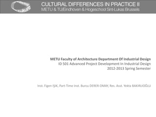 METU Faculty of Architecture Department Of Industrial Design
ID 501 Advanced Project Development In Industrial Design
2012-2013 Spring Semester
Inst. Figen IŞIK, Part-Time Inst. Burcu DERER OMAY, Res. Asst. Yekta BAKIRLIOĞLU
 