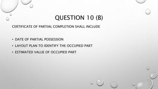 QUESTION 10 (B)
CERTIFICATE OF PARTIAL COMPLETION SHALL INCLUDE
• DATE OF PARTIAL POSSESSION
• LAYOUT PLAN TO IDENTIFY THE OCCUPIED PART
• ESTIMATED VALUE OF OCCUPIED PART
 