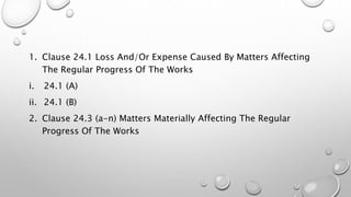 1. Clause 24.1 Loss And/Or Expense Caused By Matters Affecting
The Regular Progress Of The Works
i. 24.1 (A)
ii. 24.1 (B)
2. Clause 24.3 (a-n) Matters Materially Affecting The Regular
Progress Of The Works
 