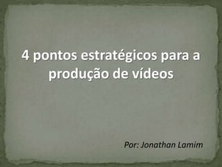 4 pontos estratégicos para a
produção de vídeos
Por: Jonathan Lamim
 