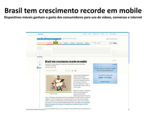 Brasil tem crescimento recorde em mobile
Dispositivos móveis ganham o gosto dos consumidores para uso de vídeos, conversas e internet
 