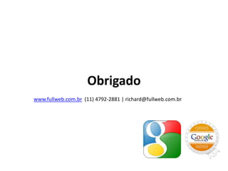 Obrigado
www.fullweb.com.br (11) 4792-2881 | richard@fullweb.com.br
 
