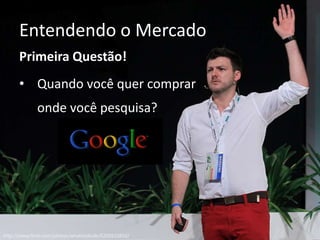 Entendendo o Mercado
Primeira Questão!
• Quando você quer comprar
onde você pesquisa?
http://www.flickr.com/photos/whatleydude/6205610856/
 