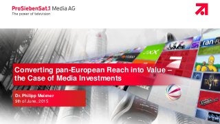 I Page 1 | ProSiebenSat.1 Media AG | Dr. Philipp Meixner| 9th of June, 2015
Converting pan-European Reach into Value –
the Case of Media Investments
Dr. Philipp Meixner
9th of June, 2015
 