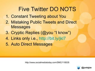 Five Twitter DO NOTS <ul><li>Constant Tweeting about You </li></ul><ul><li>Mistaking Public Tweets and Direct Messages </l...