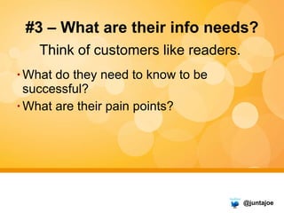 #3 – What are their info needs? <ul><li>Think of customers like readers.  </li></ul><ul><li>What do they need to know to b...