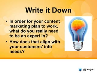 Write it Down <ul><li>In order for your content marketing plan to work, what do you really need to be an expert in? </li><...