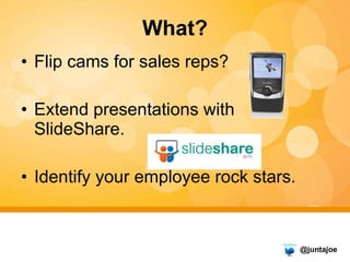 What? <ul><li>Flip cams for sales reps? </li></ul><ul><li>Extend presentations with SlideShare. </li></ul><ul><li>Identify...