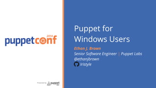 2014 
Presented by 
Puppet for 
Windows Users 
Ethan J. Brown 
Senior Software Engineer | Puppet Labs 
@ethanjbrown 
Iristyle 
 