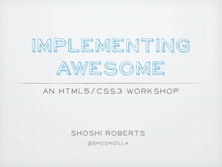 Implementing
  Awesome
An HTML5/CSS3 Workshop



    Shoshi Roberts
       @Shoshizilla
 