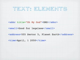Text: Elements

<abbr title=“Oh My God”>OMG</abbr>

<small>Good for legalese</small>

<address>555 Sector 5, Planet Earth</address>

<time>April, 1 2050</time>
 