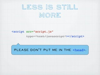 Less is Still
        More

<script src=”script.js”
        type=”text/javascript”></script>



 Please don’t put me in the <head>.
 