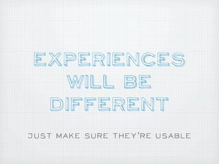 Experiences
   Will Be
  Different
Just make Sure they’re usable
 