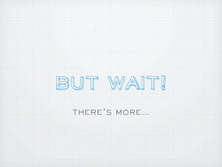 But Wait!
 There’s More...
 