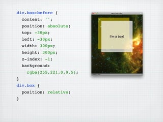 div.box:before {
    content: '';
    position: absolute;
    top: -30px;
    left: -30px;
    width: 300px;
    height: 300px;
    z-index: -1;
    background:
      rgba(255,221,0,0.5);
}
div.box {
    position: relative;
}
 
