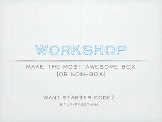 Workshop
Make The Most Awesome Box
       (or non-box}


   Want Starter COde?
       bit.ly/pygotham
 