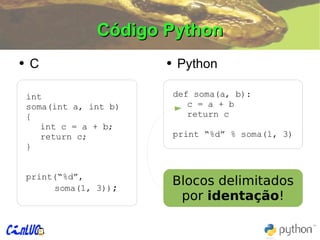 Código Python C Python Blocos delimitados por  identação ! def soma(a, b): c = a + b return c print “%d” % soma(1, 3) int soma(int a, int b) { int c = a + b; return c; } print(“%d”, soma(1, 3)) ; 