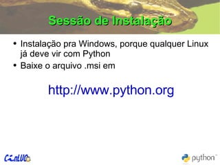 Sessão de Instalação Instalação pra Windows, porque qualquer Linux já deve vir com Python Baixe o arquivo .msi em http://www.python.org 