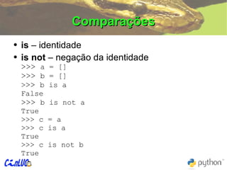 Comparações is  – identidade is not  – negação da identidade >>>  a = [] >>>  b = [] > >>  b is a False >>>  b is not a True >>> c = a >>> c is a True >>> c is not b True 