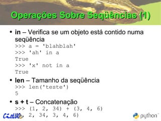 Operações Sobre Seqüências (1) in  – Verifica se um objeto está contido numa seqüência >>> a = 'blahblah' >>> 'ah' in a True >>> 'x' not in a True len  – Tamanho da seqüência >>> len('teste') 5 s + t  – Concatenação >>> (1, 2, 34) + (3, 4, 6) (1, 2, 34, 3, 4, 6) 