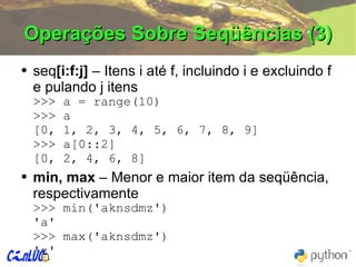 Operações Sobre Seqüências (3) seq [i:f:j]  – Itens i até f, incluindo i e excluindo f e pulando j itens >>> a = range(10) >>> a [0, 1, 2, 3, 4, 5, 6, 7, 8, 9] >>> a[0::2] [0, 2, 4, 6, 8] min, max  – Menor e maior item da seqüência, respectivamente >>>  min('aknsdmz') 'a' >>>  max('aknsdmz') 'z' 