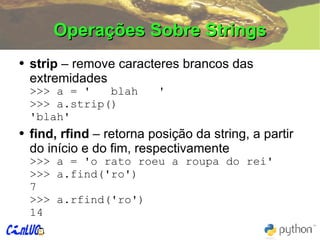 Operações Sobre Strings strip  – remove caracteres brancos das extremidades >>> a = '  blah  ' >>> a.strip() 'blah' find, rfind  – retorna posição da string, a partir do início e do fim, respectivamente >>>  a = 'o rato roeu a roupa do rei' >>>  a.find('ro') 7 >>>  a.rfind('ro') 14 