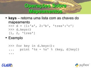 Operações Sobre Mapeamentos keys  – retorna uma lista com as chaves do mapeamento >>>  d = {1:'a', 2:'b', 'tres':'c'} >>>  d.keys() [1, 2, 'tres'] Exemplo >>>  for key in d.keys(): ...  print '%s - %s' % (key, d[key]) ... 