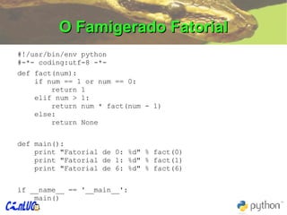 O Famigerado Fatorial #!/usr/bin/env python #-*- coding:utf-8 -*- def fact(num):   if num == 1 or num == 0:   return 1   elif num > 1:   return num * fact(num - 1)   else:   return None def main():   print "Fatorial de 0: %d" % fact(0)   print "Fatorial de 1: %d" % fact(1)   print "Fatorial de 6: %d" % fact(6) if __name__ == '__main__':   main() 
