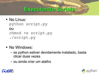 Executando Scripts No Linux: python script.py ou  chmod +x script.py ./script.py No Windows: se python estiver devidamente instalado, basta clicar duas vezes ou ainda criar um atalho 