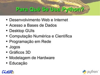 Para Quê Se Usa Python? Desenvolvimento Web e Internet Acesso a Bases de Dados Desktop GUIs Computação Numérica e Científica Programação em Rede Jogos Gráficos 3D Modelagem de Hardware Educação 